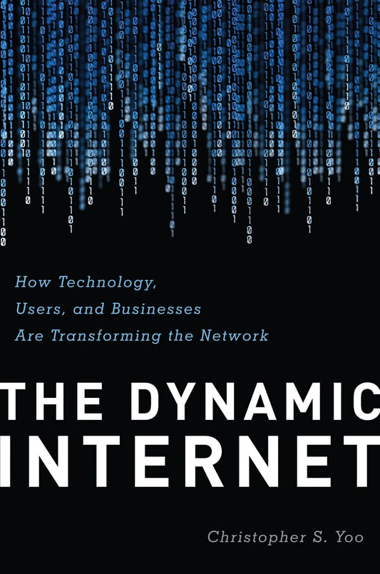 The Dynamic Internet How Technology, Users, and Businesses are Transforming the Network by Christopher Yoo