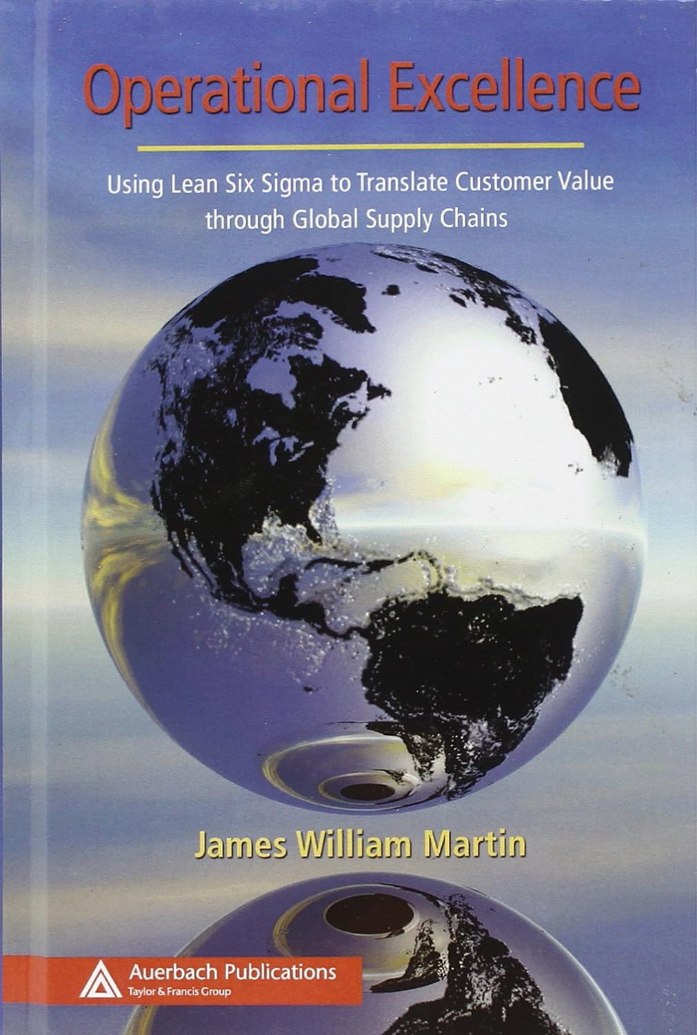 Operational Excellence Using Lean Six Sigma to Translate Customer Value through Global Supply Chains by James William Martin