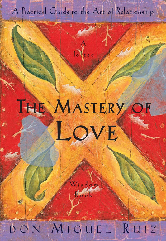 The Mastery of Love A Practical Guide to the Art of Relationship A Toltec Wisdom Book