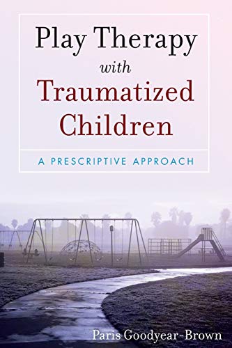 Play Therapy with Traumatized Children: A Prescriptive Approach - 1st Edition