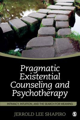 Pragmatic Existential Counseling And Psychotherapy Intimacy Intuition And The Search For Meaning