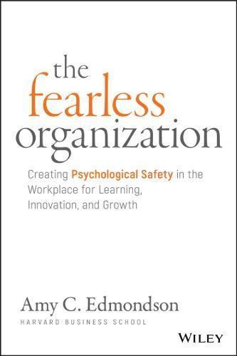 The Fearless Organization Creating Psychological Safety In The Workplace For Learning Innovation And Growth